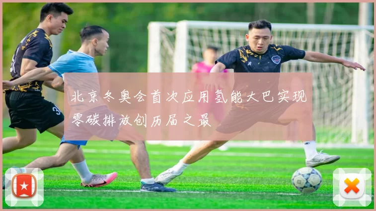 北京冬奥会首次应用氢能大巴实现零碳排放创历届之最