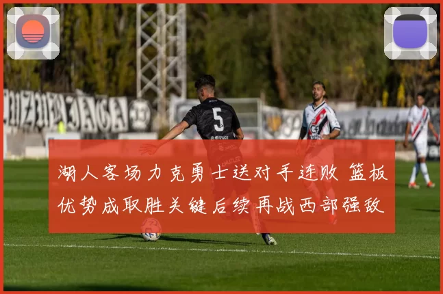 湖人客场力克勇士送对手连败 篮板优势成取胜关键后续再战西部强敌