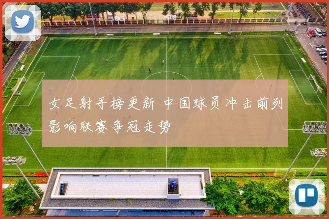 女足射手榜更新 中国球员冲击前列影响联赛争冠走势