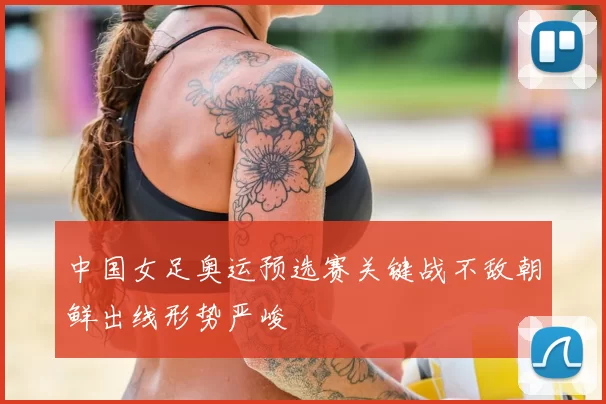 中国女足奥运预选赛关键战不敌朝鲜出线形势严峻