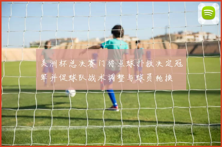 美洲杯总决赛门将点球扑救决定冠军并促球队战术调整与球员轮换