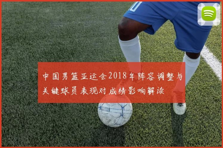 中国男篮亚运会2018年阵容调整与关键球员表现对成绩影响解读