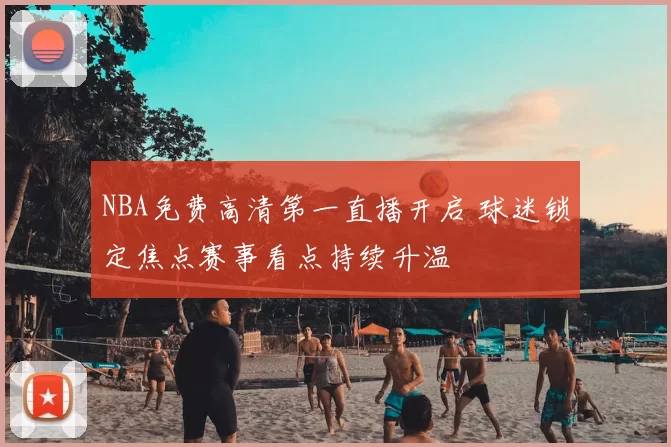 NBA免费高清第一直播开启 球迷锁定焦点赛事看点持续升温