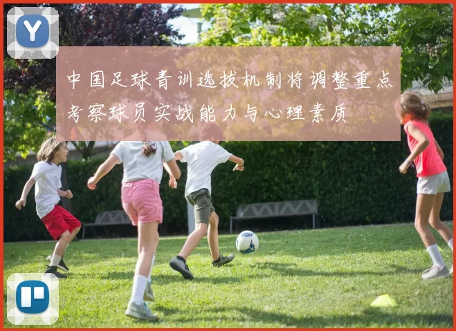中国足球青训选拔机制将调整重点考察球员实战能力与心理素质