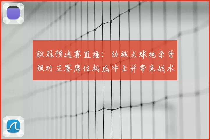 欧冠预选赛直播：劲旅点球绝杀晋级对正赛席位构成冲击并带来战术考验