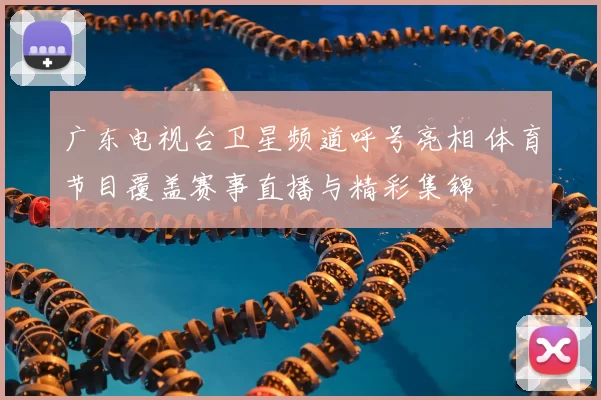 广东电视台卫星频道呼号亮相 体育节目覆盖赛事直播与精彩集锦