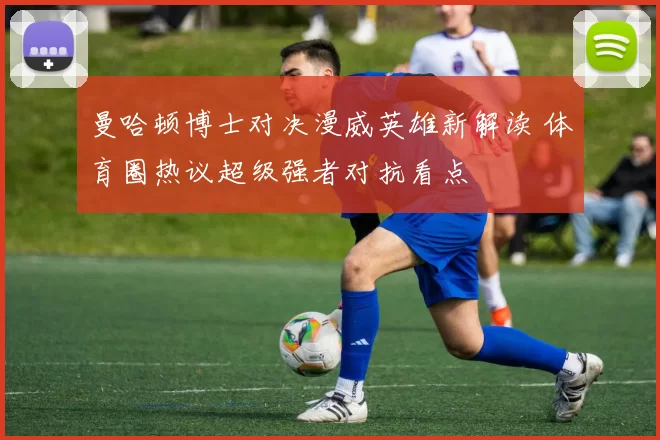 曼哈顿博士对决漫威英雄新解读 体育圈热议超级强者对抗看点