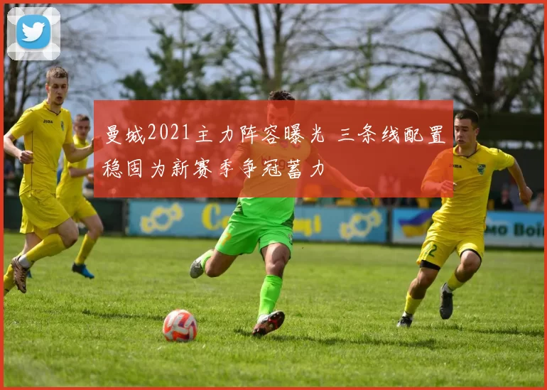 曼城2021主力阵容曝光 三条线配置稳固为新赛季争冠蓄力