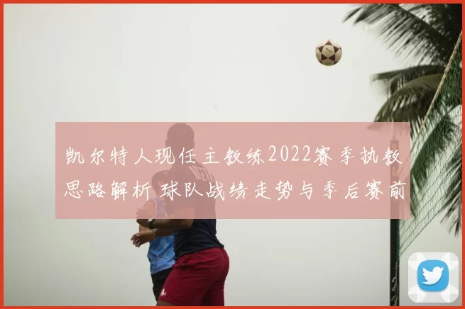 凯尔特人现任主教练2022赛季执教思路解析 球队战绩走势与季后赛前景受关注