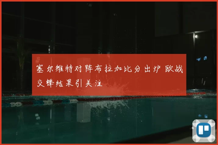 塞尔维特对阵布拉加比分出炉 欧战交锋结果引关注