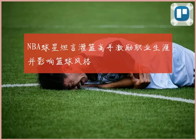 NBA球星坦言灌篮高手激励职业生涯并影响篮球风格
