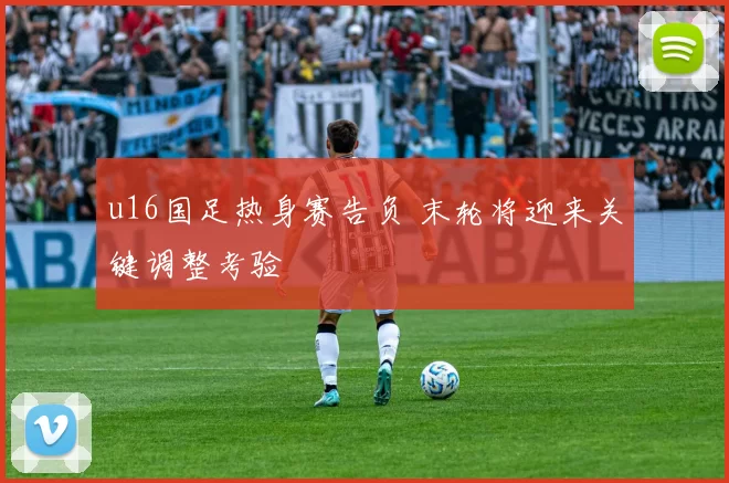 u16国足热身赛告负 末轮将迎来关键调整考验