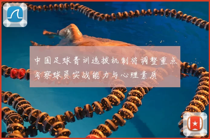 中国足球青训选拔机制将调整重点考察球员实战能力与心理素质