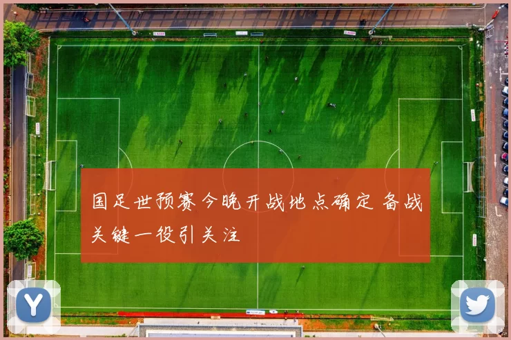 国足世预赛今晚开战地点确定 备战关键一役引关注