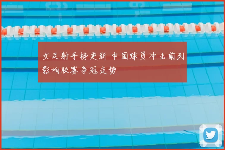 女足射手榜更新 中国球员冲击前列影响联赛争冠走势