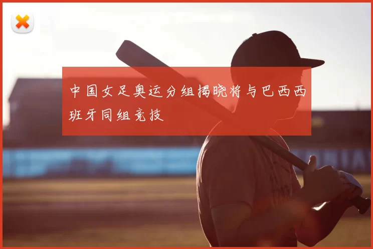 中国女足奥运分组揭晓将与巴西西班牙同组竞技