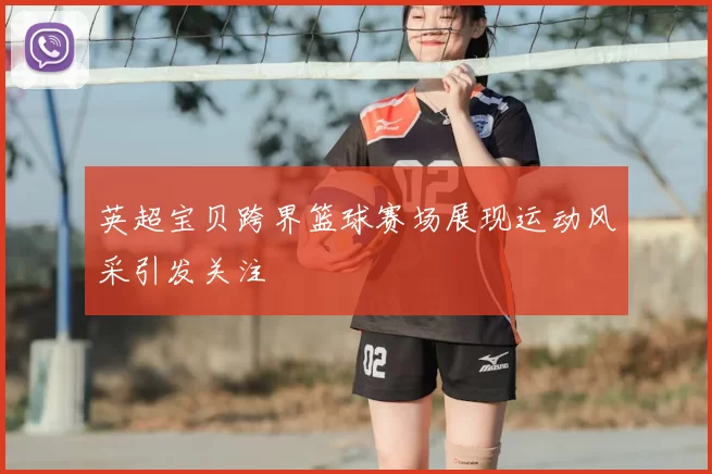 英超宝贝跨界篮球赛场展现运动风采引发关注