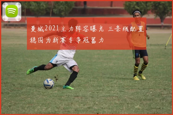 曼城2021主力阵容曝光 三条线配置稳固为新赛季争冠蓄力