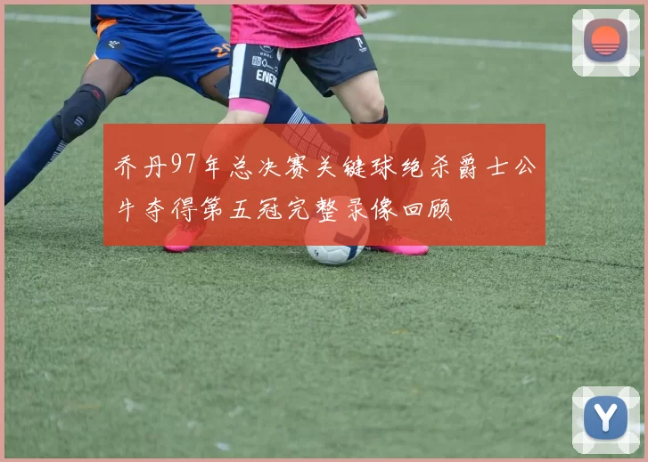 乔丹97年总决赛关键球绝杀爵士公牛夺得第五冠完整录像回顾