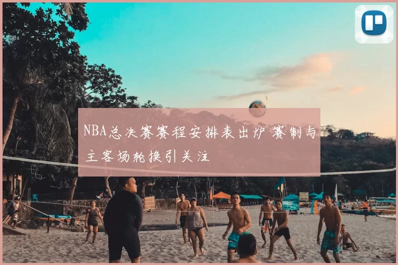 NBA总决赛赛程安排表出炉 赛制与主客场轮换引关注