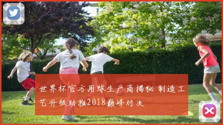 世界杯官方用球生产商揭秘 制造工艺升级助推2018巅峰对决