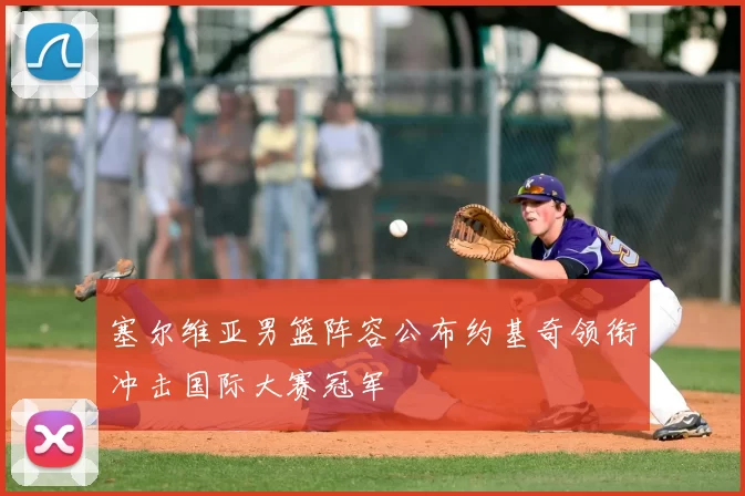 塞尔维亚男篮阵容公布约基奇领衔冲击国际大赛冠军