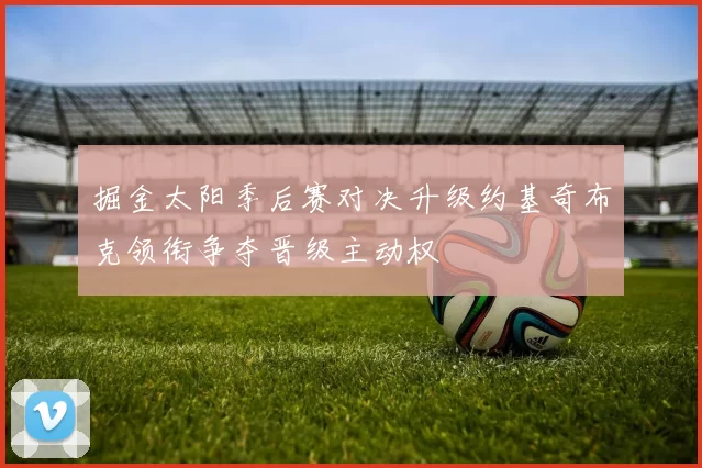 掘金太阳季后赛对决升级约基奇布克领衔争夺晋级主动权