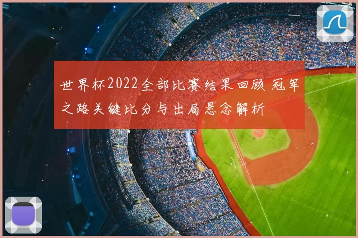 世界杯2022全部比赛结果回顾 冠军之路关键比分与出局悬念解析