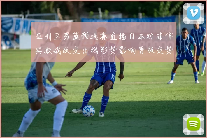 亚洲区男篮预选赛直播日本对菲律宾激战改变出线形势影响晋级走势