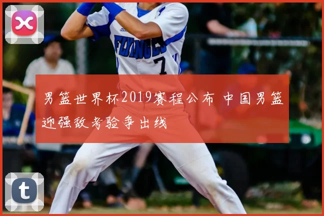 男篮世界杯2019赛程公布 中国男篮迎强敌考验争出线