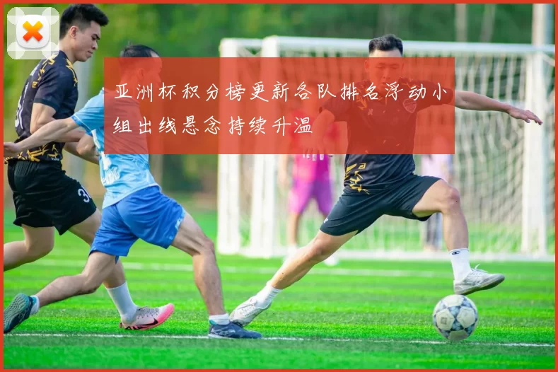 亚洲杯积分榜更新各队排名浮动小组出线悬念持续升温