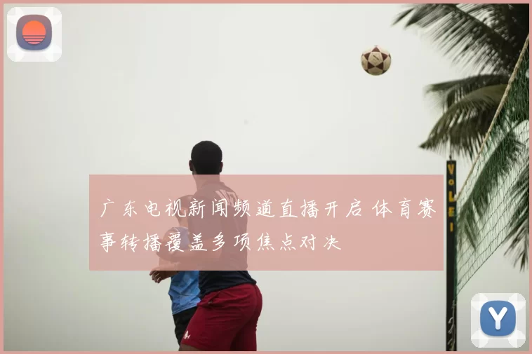 广东电视新闻频道直播开启 体育赛事转播覆盖多项焦点对决