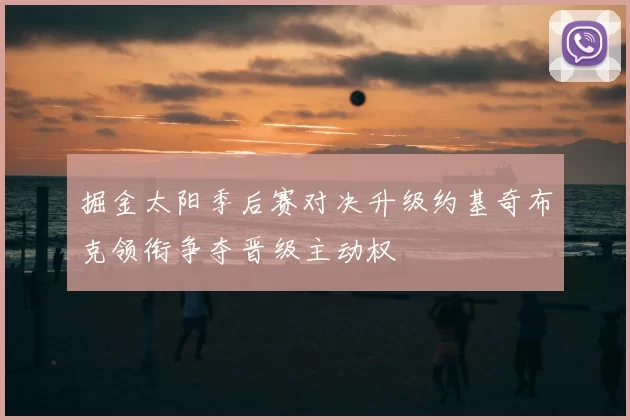 掘金太阳季后赛对决升级约基奇布克领衔争夺晋级主动权