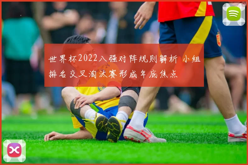 世界杯2022八强对阵规则解析 小组排名交叉淘汰赛形成年底焦点