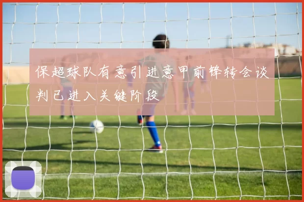 保超球队有意引进意甲前锋转会谈判已进入关键阶段