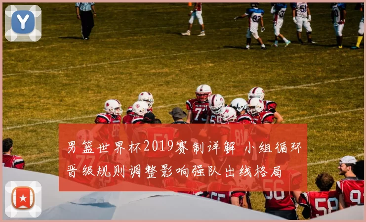 男篮世界杯2019赛制详解 小组循环晋级规则调整影响强队出线格局