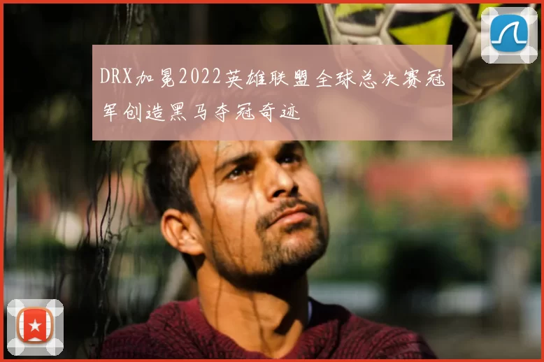 DRX加冕2022英雄联盟全球总决赛冠军创造黑马夺冠奇迹