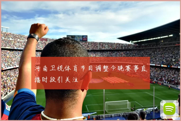 河南卫视体育节目调整今晚赛事直播时段引关注