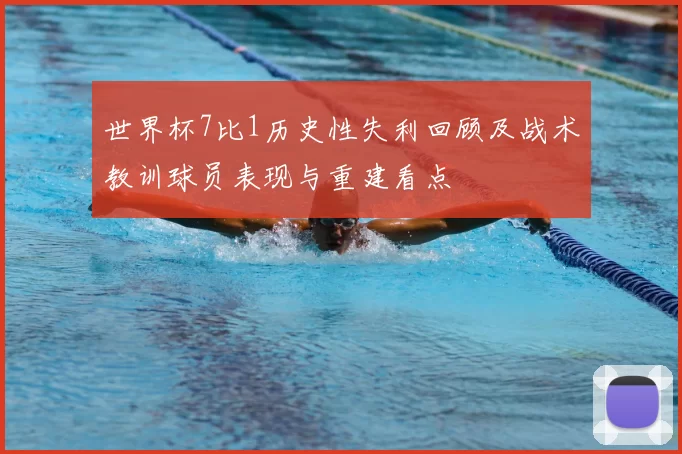 世界杯7比1历史性失利回顾及战术教训球员表现与重建看点