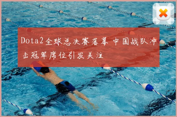 Dota2全球总决赛落幕 中国战队冲击冠军席位引发关注
