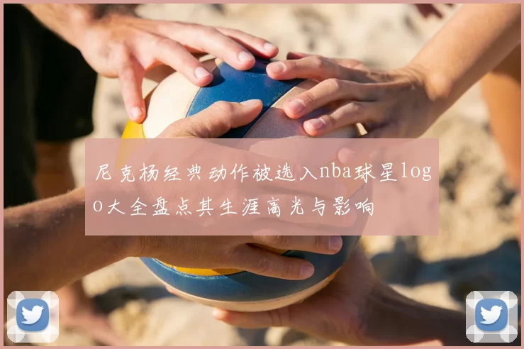 尼克杨经典动作被选入nba球星logo大全盘点其生涯高光与影响