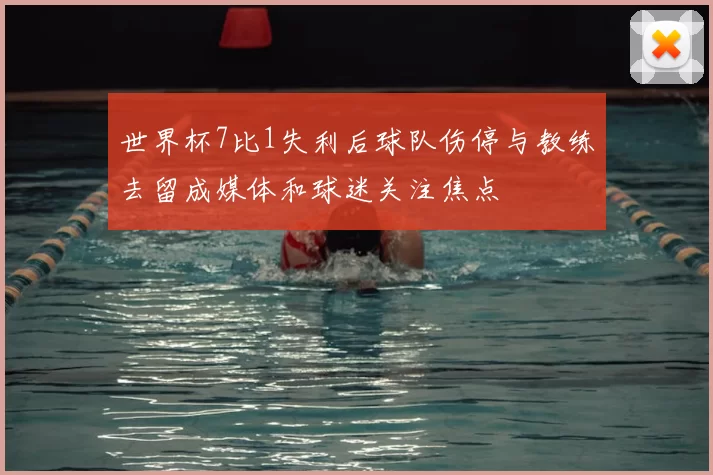 世界杯7比1失利后球队伤停与教练去留成媒体和球迷关注焦点