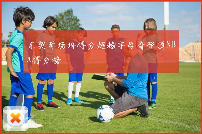 东契奇场均得分超越字母哥登顶NBA得分榜