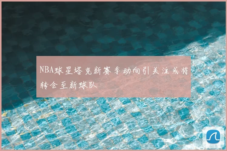 NBA球星塔克新赛季动向引关注或将转会至新球队