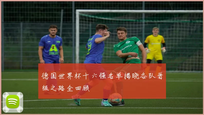 德国世界杯十六强名单揭晓各队晋级之路全回顾