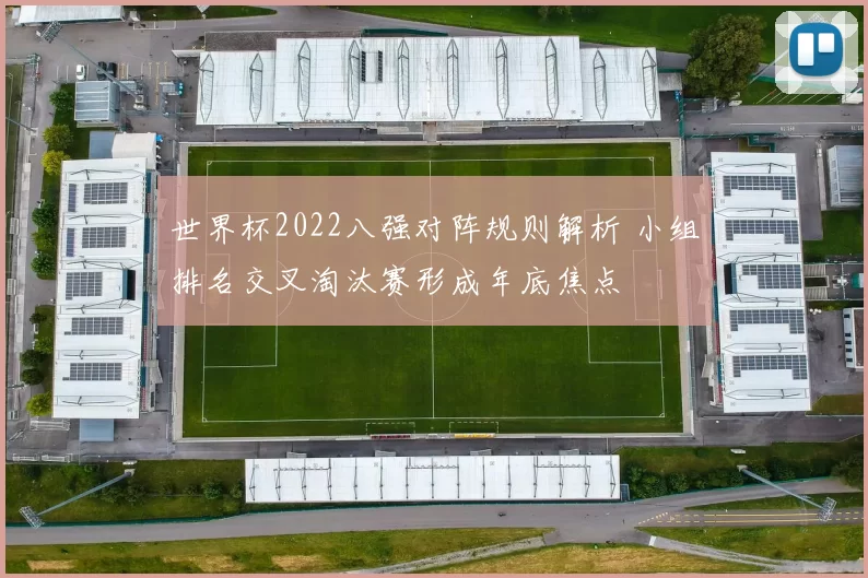 世界杯2022八强对阵规则解析 小组排名交叉淘汰赛形成年底焦点