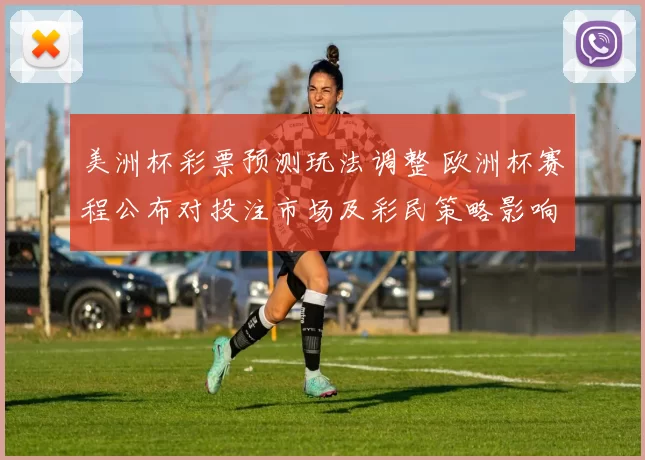美洲杯彩票预测玩法调整 欧洲杯赛程公布对投注市场及彩民策略影响