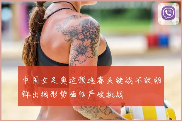 中国女足奥运预选赛关键战不敌朝鲜出线形势面临严峻挑战