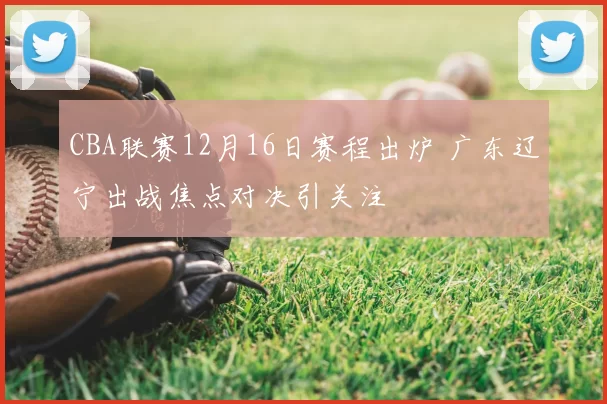 CBA联赛12月16日赛程出炉 广东辽宁出战焦点对决引关注