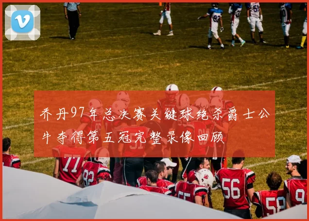 乔丹97年总决赛关键球绝杀爵士公牛夺得第五冠完整录像回顾